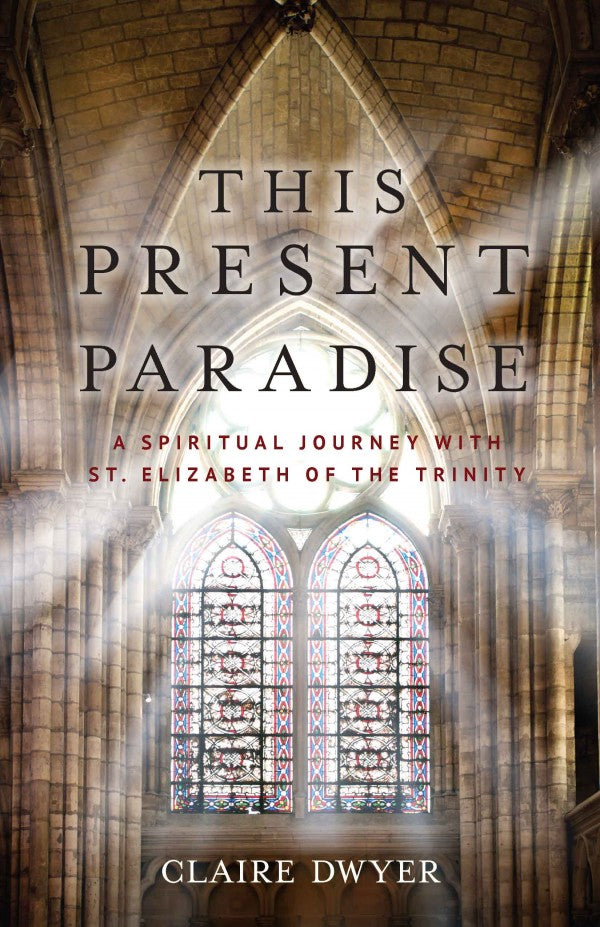 This Present Paradise: A Spiritual Journey with St. Elizabeth of the Trinity